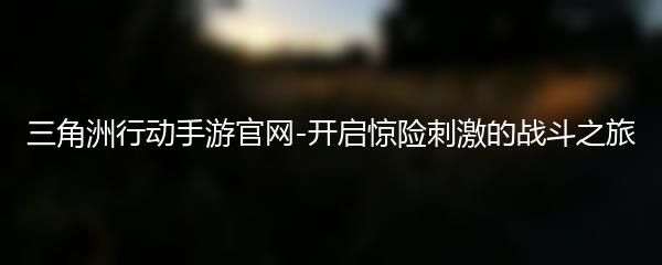 三角洲行动手游官网-开启惊险刺激的战斗之旅