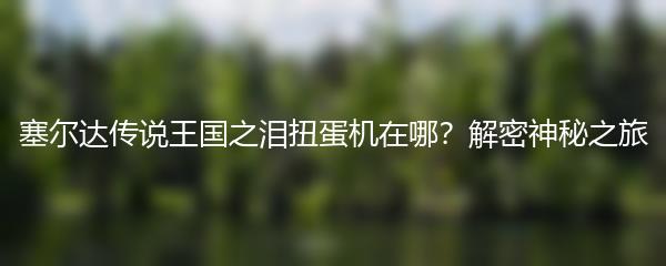 塞尔达传说王国之泪扭蛋机在哪？解密神秘之旅