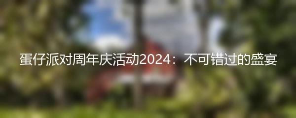 蛋仔派对周年庆活动2024：不可错过的盛宴