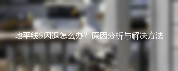 地平线5闪退怎么办？原因分析与解决方法