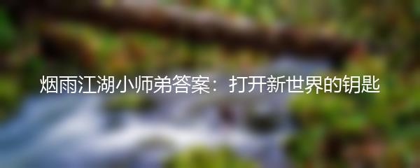 烟雨江湖小师弟答案：打开新世界的钥匙