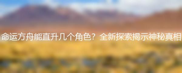 命运方舟能直升几个角色？全新探索揭示神秘真相