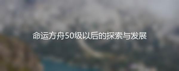 命运方舟50级以后的探索与发展