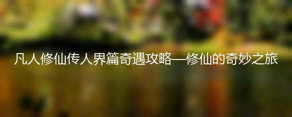 凡人修仙传人界篇奇遇攻略—修仙的奇妙之旅