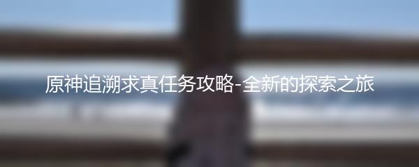 原神追溯求真任务攻略-全新的探索之旅