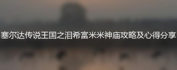 塞尔达传说王国之泪希富米米神庙攻略及心得分享