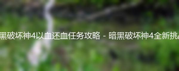 暗黑破坏神4以血还血任务攻略 - 暗黑破坏神4全新挑战！