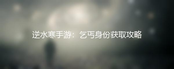 逆水寒手游：乞丐身份获取攻略