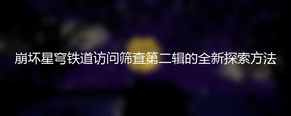 崩坏星穹铁道访问筛查第二辑的全新探索方法