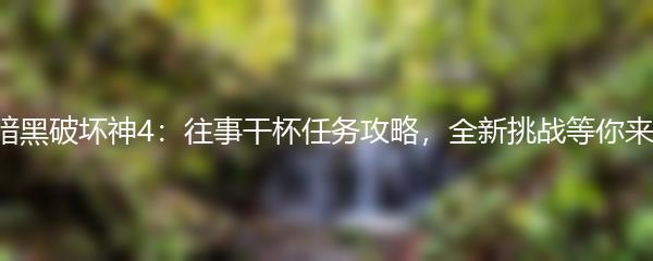 暗黑破坏神4：往事干杯任务攻略，全新挑战等你来！