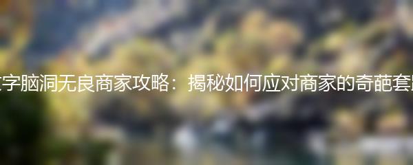 文字脑洞无良商家攻略：揭秘如何应对商家的奇葩套路