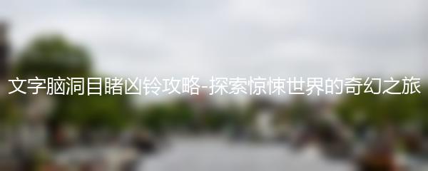 文字脑洞目睹凶铃攻略-探索惊悚世界的奇幻之旅