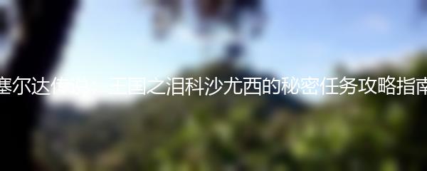 塞尔达传说：王国之泪科沙尤西的秘密任务攻略指南