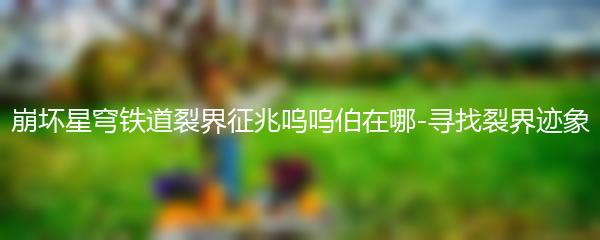 崩坏星穹铁道裂界征兆呜呜伯在哪-寻找裂界迹象