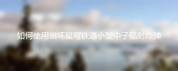 如何使用崩坏星穹铁道小型中子辐射炸弹