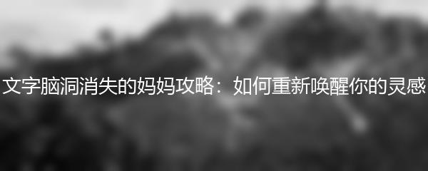 文字脑洞消失的妈妈攻略：如何重新唤醒你的灵感