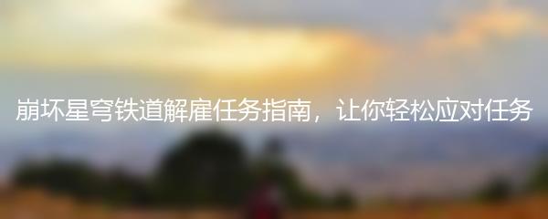 崩坏星穹铁道解雇任务指南，让你轻松应对任务