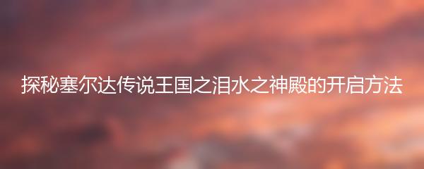 探秘塞尔达传说王国之泪水之神殿的开启方法
