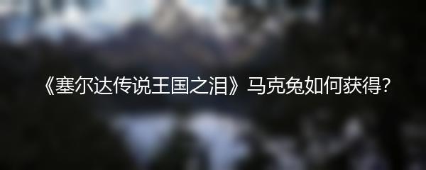 《塞尔达传说王国之泪》马克兔如何获得？