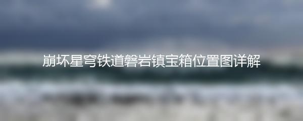 崩坏星穹铁道磐岩镇宝箱位置图详解