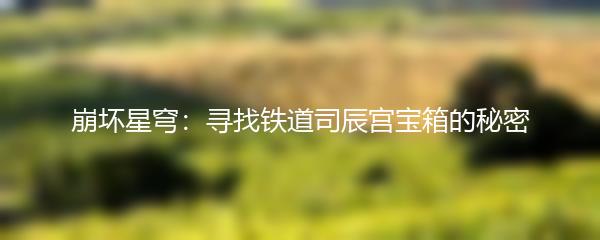 崩坏星穹：寻找铁道司辰宫宝箱的秘密