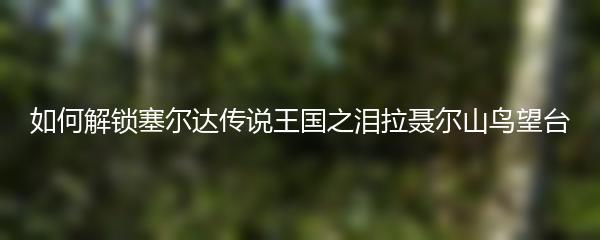 如何解锁塞尔达传说王国之泪拉聂尔山鸟望台