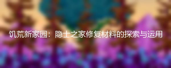 饥荒新家园：隐士之家修复材料的探索与运用