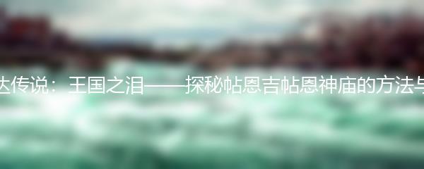 塞尔达传说：王国之泪——探秘帖恩吉帖恩神庙的方法与攻略