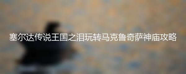 塞尔达传说王国之泪玩转马克鲁奇萨神庙攻略