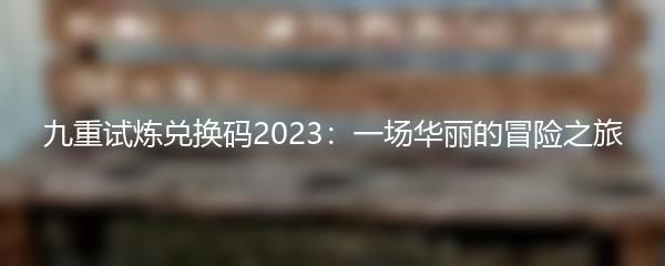 九重试炼兑换码2023：一场华丽的冒险之旅