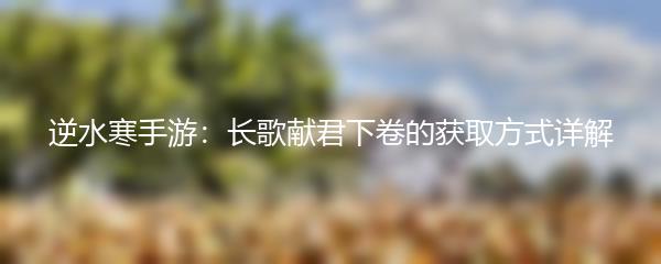 逆水寒手游：长歌献君下卷的获取方式详解