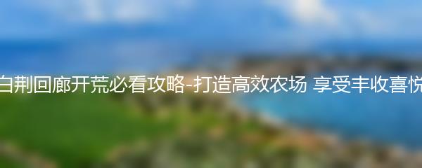 白荆回廊开荒必看攻略-打造高效农场 享受丰收喜悦