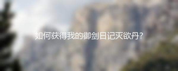 如何获得我的御剑日记灭欲丹？