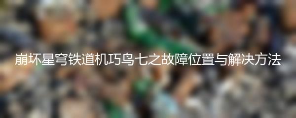 崩坏星穹铁道机巧鸟七之故障位置与解决方法