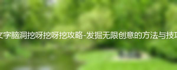 文字脑洞挖呀挖呀挖攻略-发掘无限创意的方法与技巧