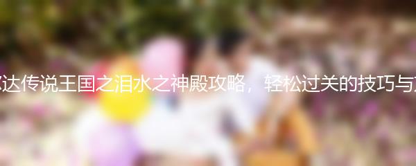 塞尔达传说王国之泪水之神殿攻略，轻松过关的技巧与方法