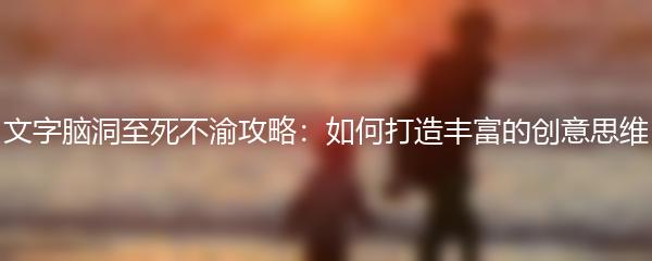 文字脑洞至死不渝攻略：如何打造丰富的创意思维