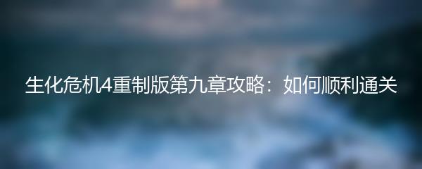 生化危机4重制版第九章攻略：如何顺利通关