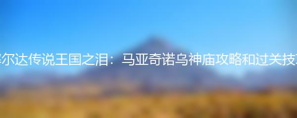 塞尔达传说王国之泪：马亚奇诺乌神庙攻略和过关技巧