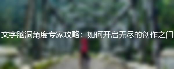 文字脑洞角度专家攻略：如何开启无尽的创作之门
