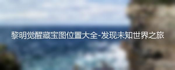 黎明觉醒藏宝图位置大全-发现未知世界之旅
