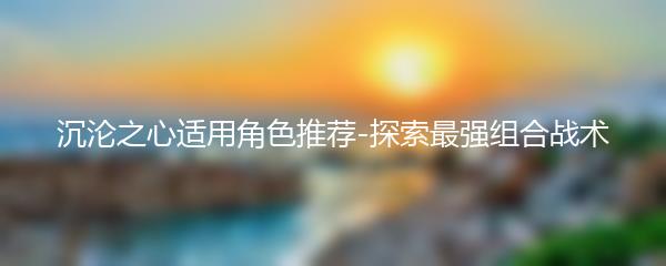 沉沦之心适用角色推荐-探索最强组合战术