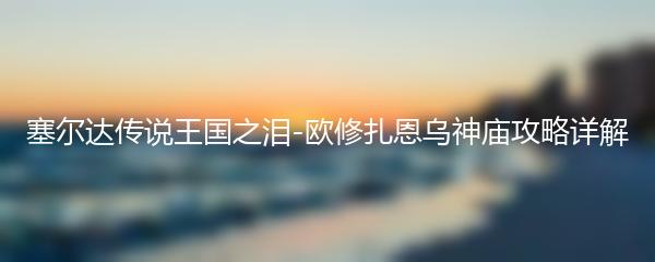 塞尔达传说王国之泪-欧修扎恩乌神庙攻略详解