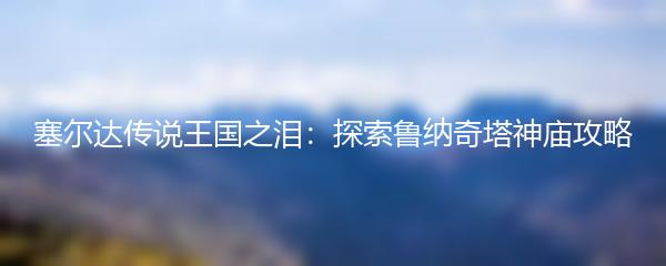 塞尔达传说王国之泪：探索鲁纳奇塔神庙攻略