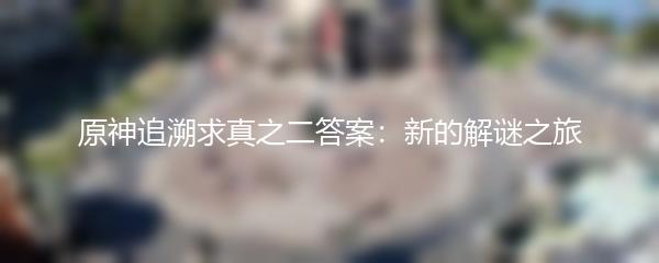 原神追溯求真之二答案：新的解谜之旅