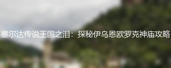 塞尔达传说王国之泪：探秘伊乌恩欧罗克神庙攻略