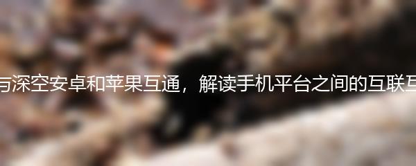 恋与深空安卓和苹果互通，解读手机平台之间的互联互通