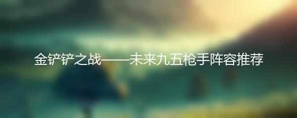 金铲铲之战——未来九五枪手阵容推荐