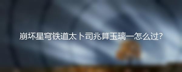 崩坏星穹铁道太卜司兆算玉璃一怎么过？