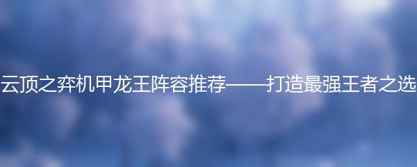 云顶之弈机甲龙王阵容推荐——打造最强王者之选